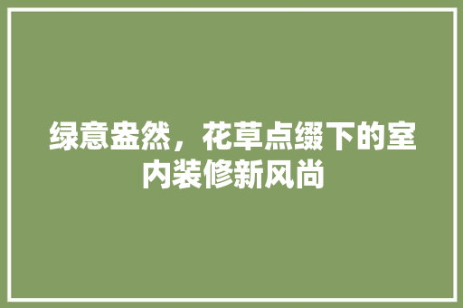 绿意盎然，花草点缀下的室内装修新风尚 室内设计