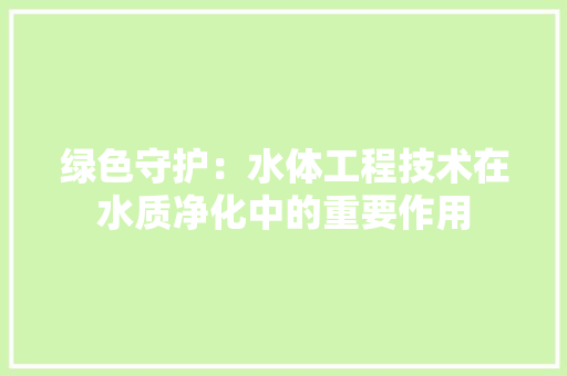 绿色守护：水体工程技术在水质净化中的重要作用