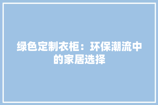 绿色定制衣柜：环保潮流中的家居选择 室内设计