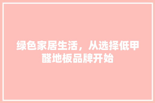 绿色家居生活，从选择低甲醛地板品牌开始