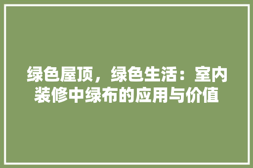 绿色屋顶，绿色生活：室内装修中绿布的应用与价值 室内设计