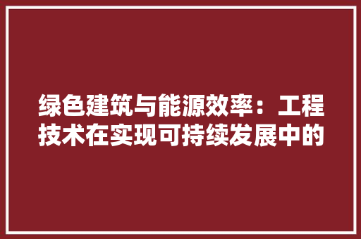 绿色建筑与能源效率：工程技术在实现可持续发展中的关键作用 室内设计