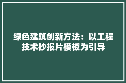 绿色建筑创新方法：以工程技术抄报片模板为引导 室内设计