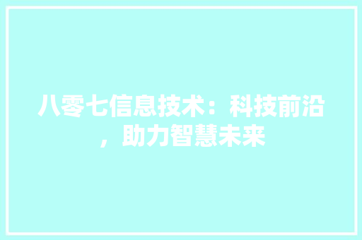 八零七信息技术：科技前沿，助力智慧未来 家居装修