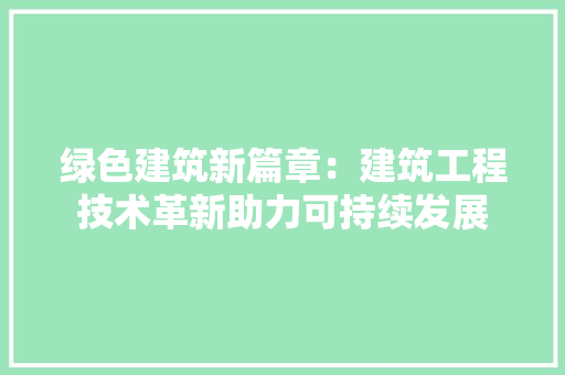 绿色建筑新篇章：建筑工程技术革新助力可持续发展