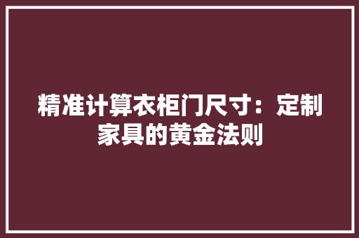 精准计算衣柜门尺寸：定制家具的黄金法则 室内设计