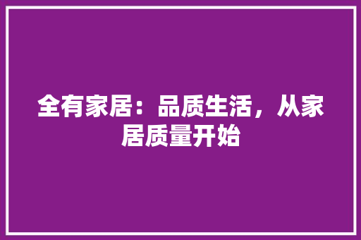 全有家居：品质生活，从家居质量开始 家居装修
