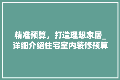 精准预算，打造理想家居_详细介绍住宅室内装修预算表 室内设计