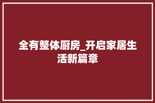 全有整体厨房_开启家居生活新篇章 家居装修