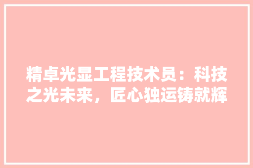 精卓光显工程技术员：科技之光未来，匠心独运铸就辉煌 室内设计