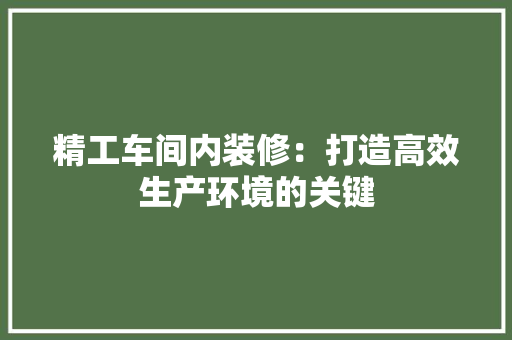 精工车间内装修：打造高效生产环境的关键 室内设计