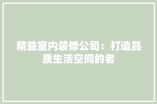 精益室内装修公司：打造品质生活空间的者