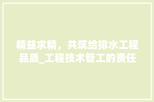 精益求精，共筑给排水工程品质_工程技术管工的责任与担当 室内设计