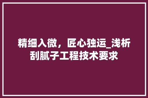 精细入微，匠心独运_浅析刮腻子工程技术要求