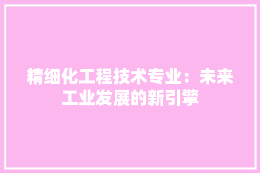 精细化工程技术专业：未来工业发展的新引擎 室内设计