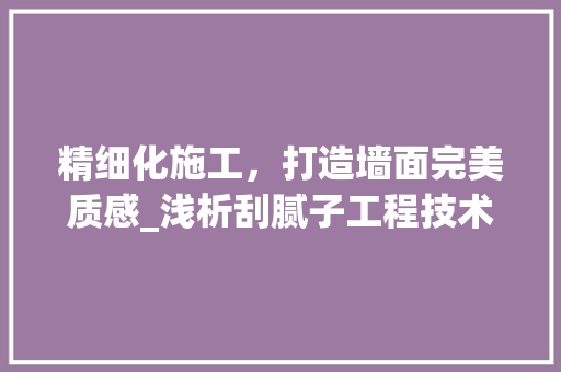 精细化施工，打造墙面完美质感_浅析刮腻子工程技术交底 室内设计