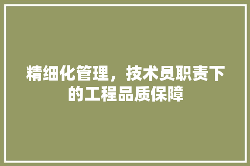 精细化管理，技术员职责下的工程品质保障 室内设计