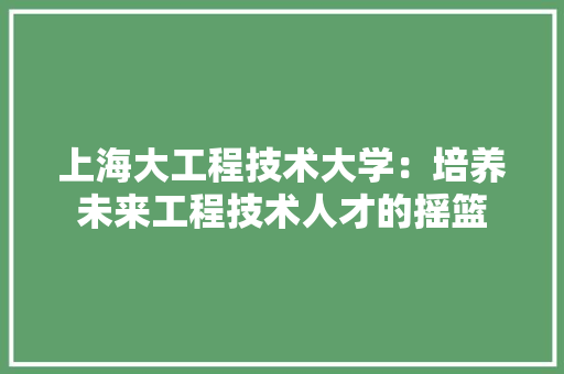 上海大工程技术大学：培养未来工程技术人才的摇篮 地板材料