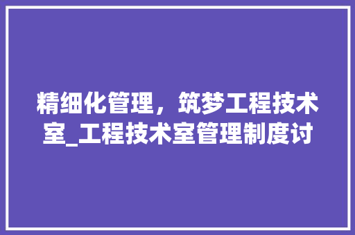 精细化管理，筑梦工程技术室_工程技术室管理制度讨论 室内设计