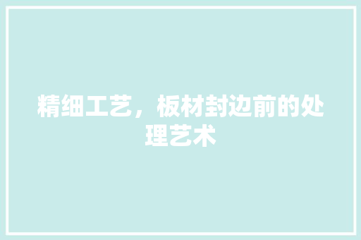 精细工艺，板材封边前的处理艺术