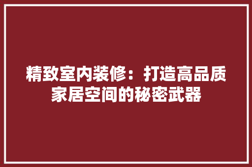 精致室内装修：打造高品质家居空间的秘密武器 室内设计