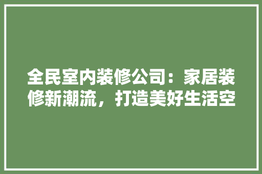 全民室内装修公司：家居装修新潮流，打造美好生活空间