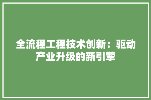 全流程工程技术创新：驱动产业升级的新引擎