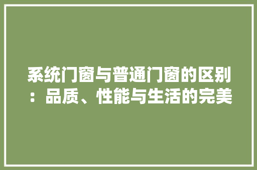 系统门窗与普通门窗的区别：品质、性能与生活的完美融合 室内设计