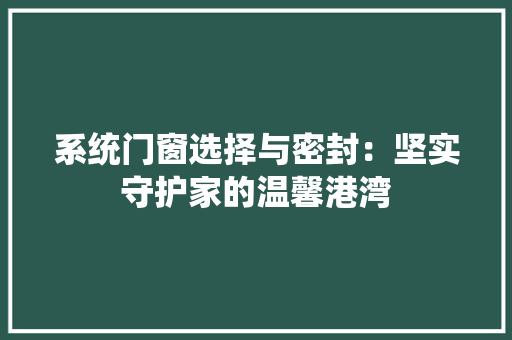 系统门窗选择与密封：坚实守护家的温馨港湾