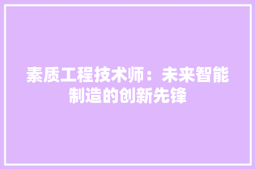 素质工程技术师：未来智能制造的创新先锋