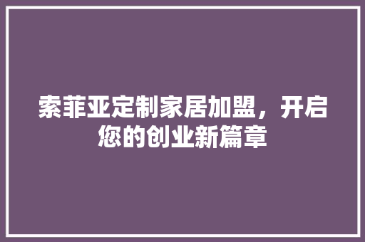 索菲亚定制家居加盟，开启您的创业新篇章