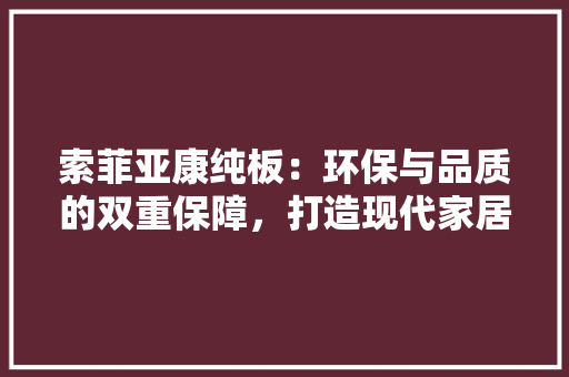 索菲亚康纯板：环保与品质的双重保障，打造现代家居新潮流 室内设计