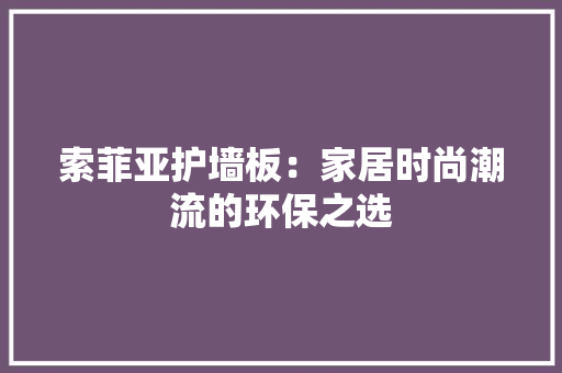 索菲亚护墙板：家居时尚潮流的环保之选 室内设计