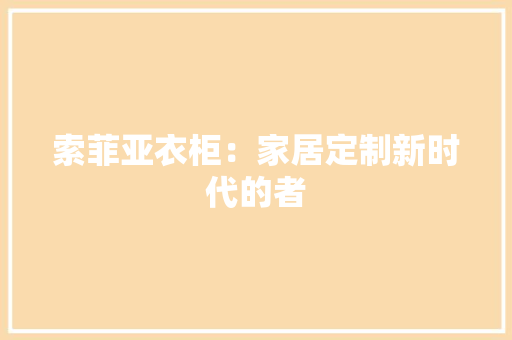 索菲亚衣柜：家居定制新时代的者 室内设计