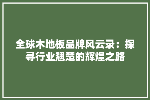 全球木地板品牌风云录：探寻行业翘楚的辉煌之路 家居装修
