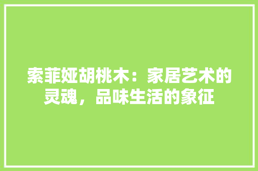 索菲娅胡桃木：家居艺术的灵魂，品味生活的象征