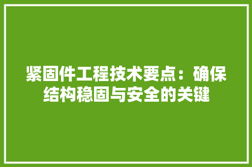 紧固件工程技术要点：确保结构稳固与安全的关键 室内设计
