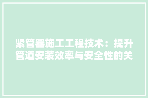 紧管器施工工程技术：提升管道安装效率与安全性的关键 室内设计