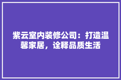 紫云室内装修公司：打造温馨家居，诠释品质生活