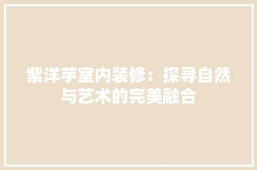 紫洋芋室内装修：探寻自然与艺术的完美融合 室内设计
