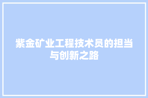 紫金矿业工程技术员的担当与创新之路 室内设计