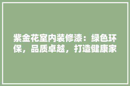紫金花室内装修漆：绿色环保，品质卓越，打造健康家居生活