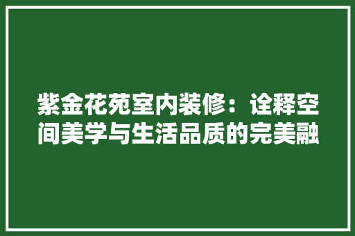 紫金花苑室内装修：诠释空间美学与生活品质的完美融合