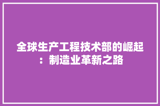 全球生产工程技术部的崛起：制造业革新之路 家居装修