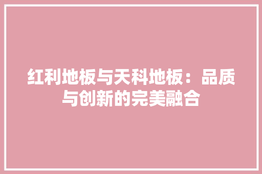 红利地板与天科地板：品质与创新的完美融合
