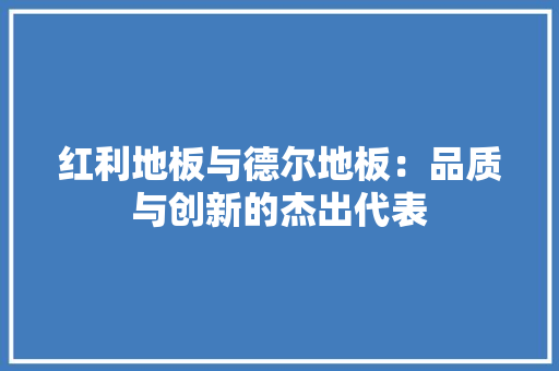 红利地板与德尔地板：品质与创新的杰出代表 室内设计