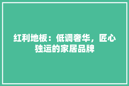 红利地板：低调奢华，匠心独运的家居品牌 室内设计