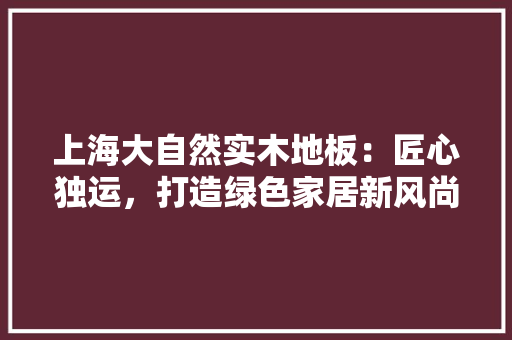 上海大自然实木地板：匠心独运，打造绿色家居新风尚 地板材料