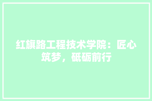 红旗路工程技术学院：匠心筑梦，砥砺前行