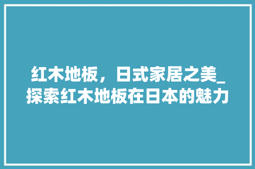 红木地板，日式家居之美_探索红木地板在日本的魅力与应用 室内设计